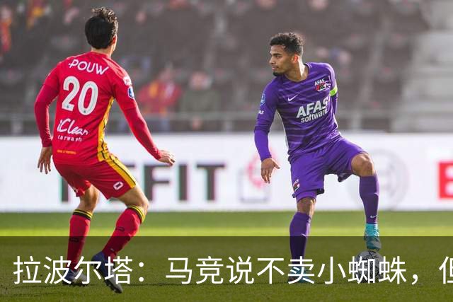 拉波尔塔：马竞说不卖小蜘蛛，但消息称他们在和其他俱乐部谈