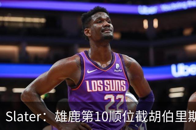 Slater：雄鹿第10顺位截胡伯里斯时 在场人员听到了科尔的叹息声
